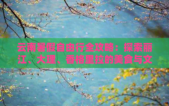 云南暑假自由行全攻略：探索丽江、大理、香格里拉的美食与文化