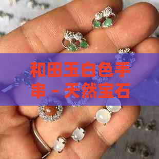 和田玉白色手串 - 天然宝石 - 女性珠宝 - 优雅时尚 - 925纯银 - 送礼佳品