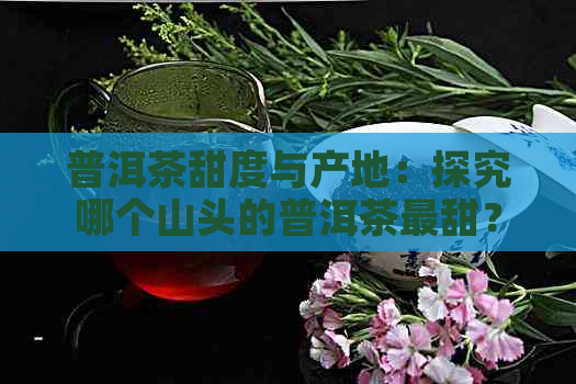 普洱茶甜度与产地：探究哪个山头的普洱茶最甜？