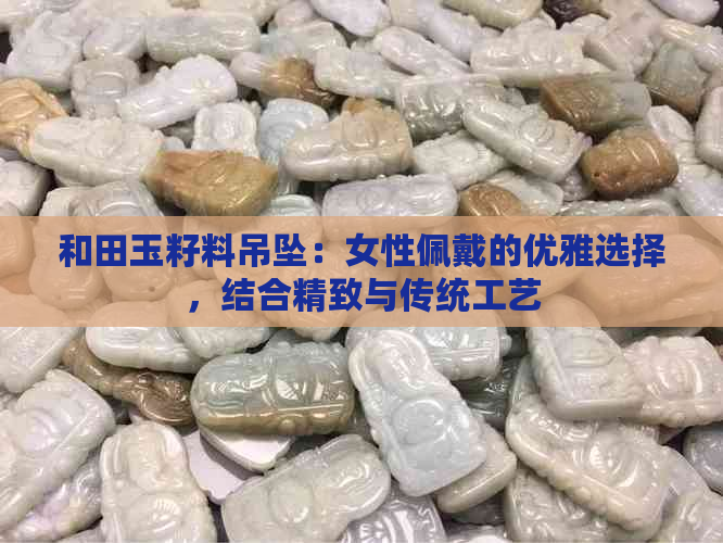 和田玉籽料吊坠：女性佩戴的优雅选择，结合精致与传统工艺