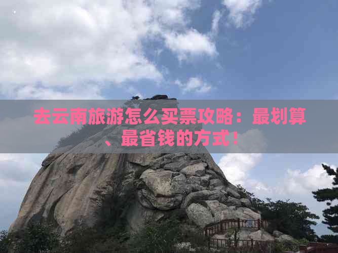 去云南旅游怎么买票攻略：最划算、最省钱的方式！