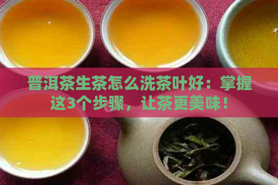 普洱茶生茶怎么洗茶叶好：掌握这3个步骤，让茶更美味！