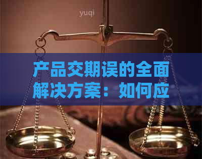 产品交期误的全面解决方案：如何应对、沟通与协商