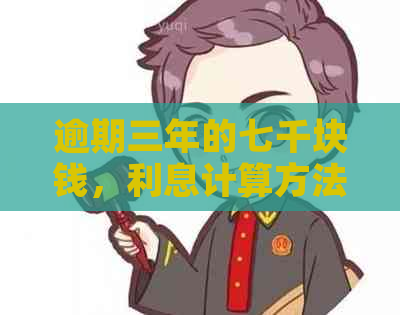 逾期三年的七千块钱，利息计算方法及影响全面解析