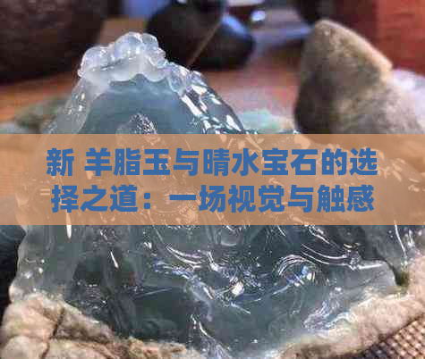 新 羊脂玉与晴水宝石的选择之道：一场视觉与触感的盛宴