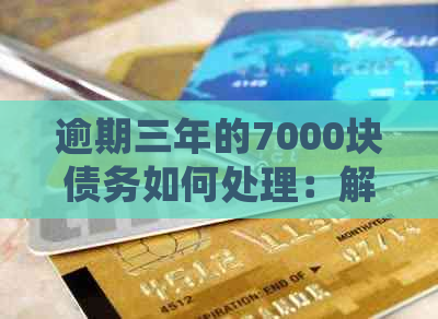 逾期三年的7000块债务如何处理：解决步骤与策略分析