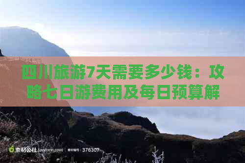 四川旅游7天需要多少钱：攻略七日游费用及每日预算解析