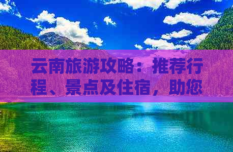 云南旅游攻略：推荐行程、景点及住宿，助您规划完美几日游