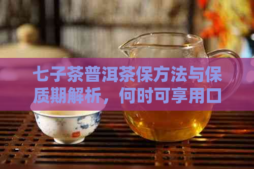 七子茶普洱茶保方法与保质期解析，何时可享用口感？