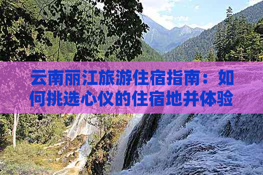 云南丽江旅游住宿指南：如何挑选心仪的住宿地并体验当地文化？