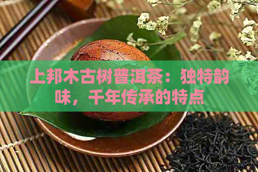 上邦木古树普洱茶：独特韵味，千年传承的特点