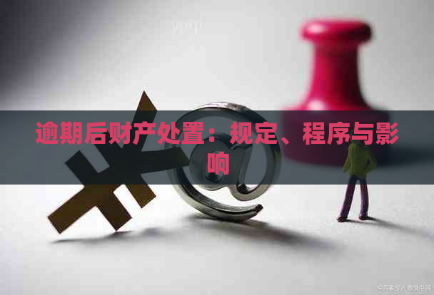 逾期后财产处置：规定、程序与影响