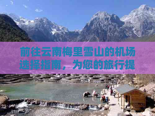 前往云南梅里雪山的机场选择指南，为您的旅行提供全方位帮助