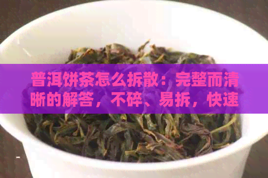 普洱饼茶怎么拆散：完整而清晰的解答，不碎、易拆，快速掌握方法。