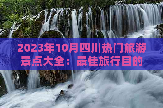 2023年10月四川热门旅游景点大全：更佳旅行目的地推荐与攻略