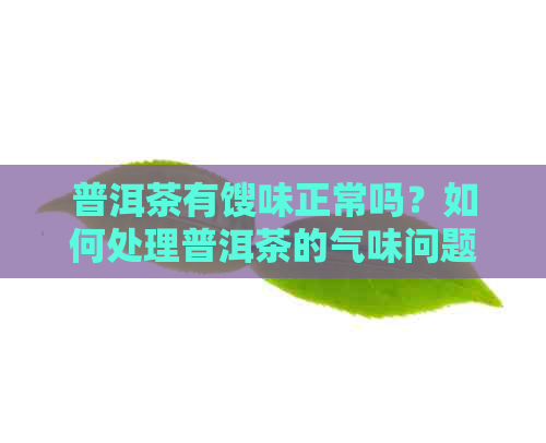 普洱茶有馊味正常吗？如何处理普洱茶的气味问题，包括怪味和骚味。