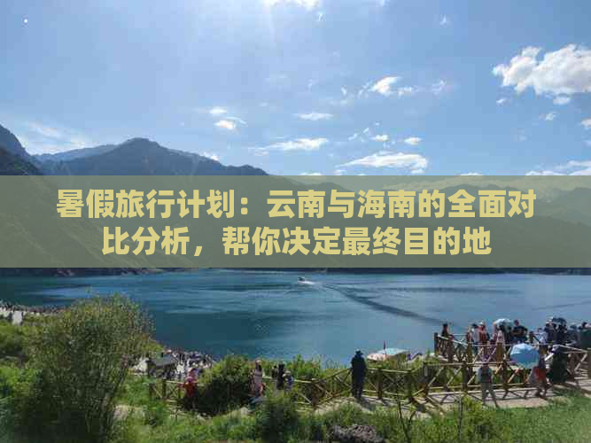 暑假旅行计划：云南与海南的全面对比分析，帮你决定最终目的地