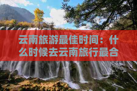 云南旅游更佳时间：什么时候去云南旅行最合适？