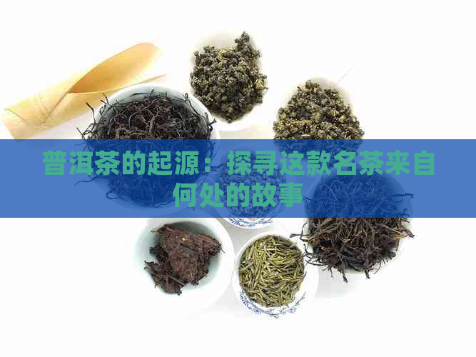 普洱茶的起源：探寻这款名茶来自何处的故事