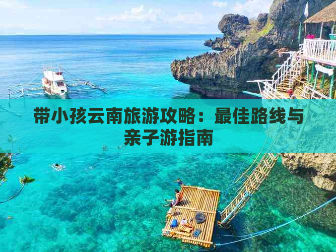 带小孩云南旅游攻略：更佳路线与亲子游指南