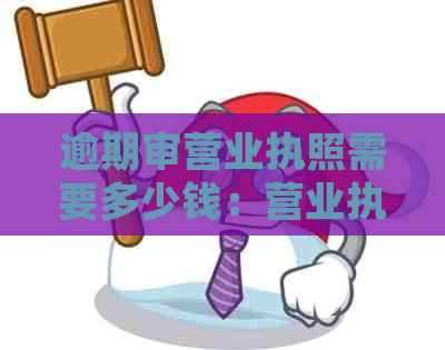 逾期审营业执照需要多少钱：营业执照逾期的处罚及应对策略