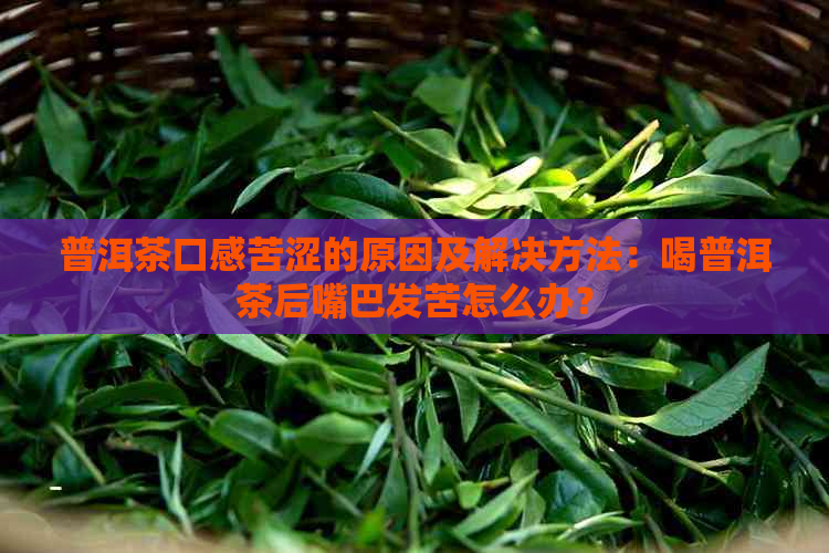 普洱茶口感苦涩的原因及解决方法：喝普洱茶后嘴巴发苦怎么办？