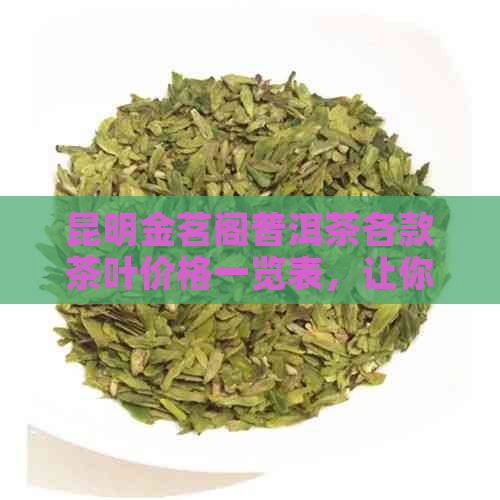 昆明金茗阁普洱茶各款茶叶价格一览表，让你轻松了解市场行情