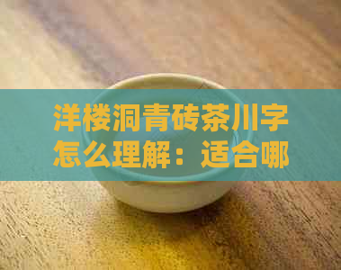 洋楼洞青砖茶川字怎么理解：适合哪些人群饮用？