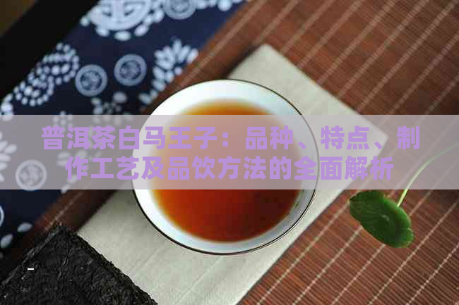 普洱茶白马王子：品种、特点、制作工艺及品饮方法的全面解析