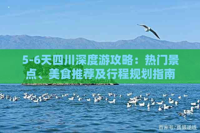 5-6天四川深度游攻略：热门景点、美食推荐及行程规划指南