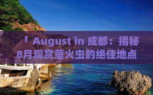 「 August in 成都：揭秘8月观赏萤火虫的绝佳地点 」