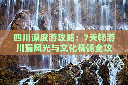 四川深度游攻略：7天畅游川蜀风光与文化精髓全攻略