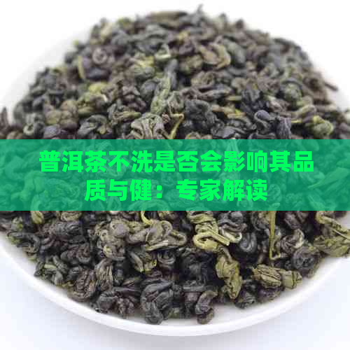 普洱茶不洗是否会影响其品质与健：专家解读