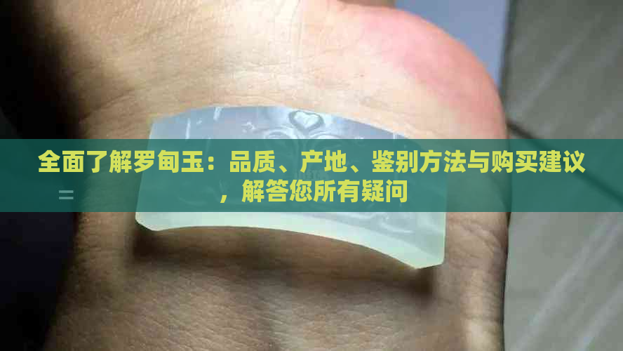 全面了解罗甸玉：品质、产地、鉴别方法与购买建议，解答您所有疑问