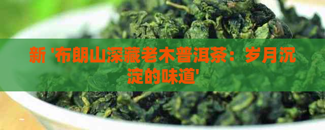 新 '布朗山深藏老木普洱茶：岁月沉淀的味道'