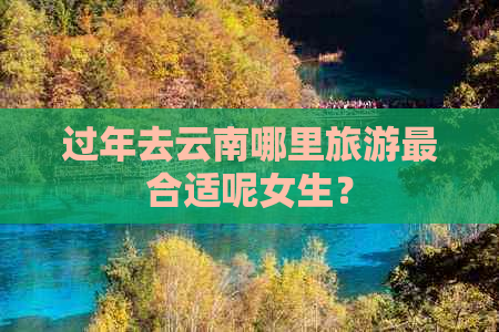 过年去云南哪里旅游最合适呢女生？