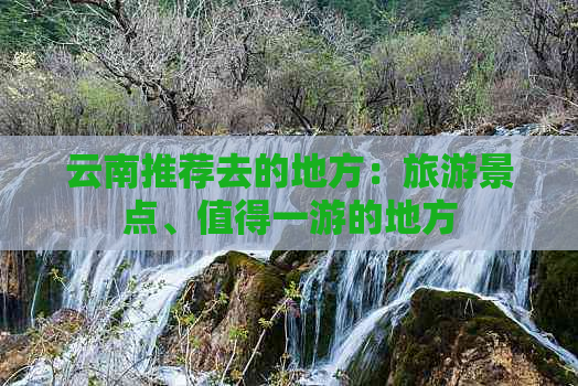 云南推荐去的地方：旅游景点、值得一游的地方