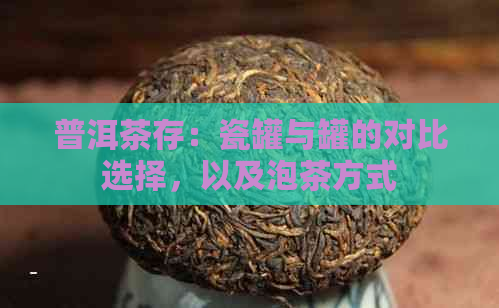 普洱茶存：瓷罐与罐的对比选择，以及泡茶方式