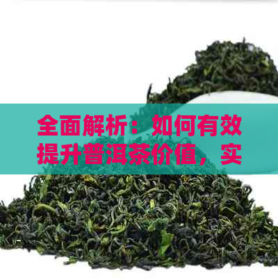 全面解析：如何有效提升普洱茶价值，实现快速升值？