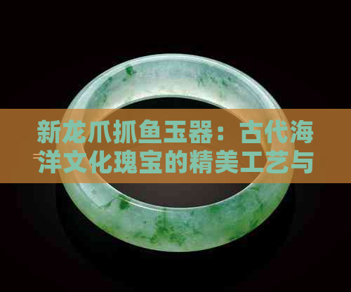 新龙爪抓鱼玉器：古代海洋文化瑰宝的精美工艺与寓意