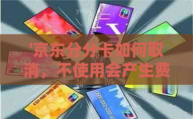 '京东分分卡如何取消，不使用会产生费用吗，可以提现吗？'