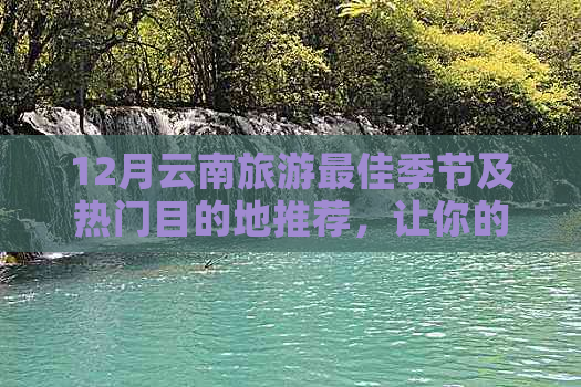 12月云南旅游更佳季节及热门目的地推荐，让你的旅行更完美！