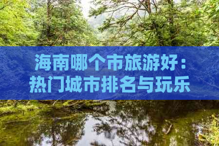 海南哪个市旅游好：热门城市排名与玩乐推荐指南