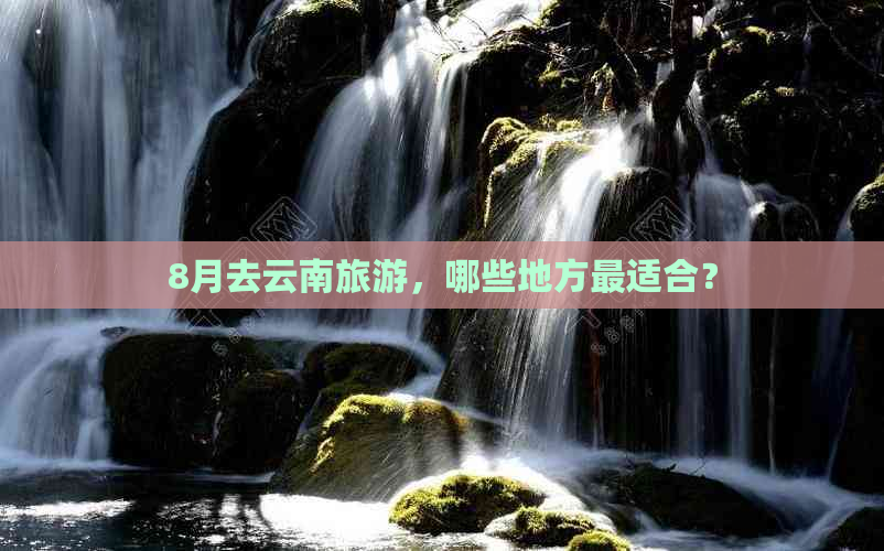 8月去云南旅游，哪些地方最适合？