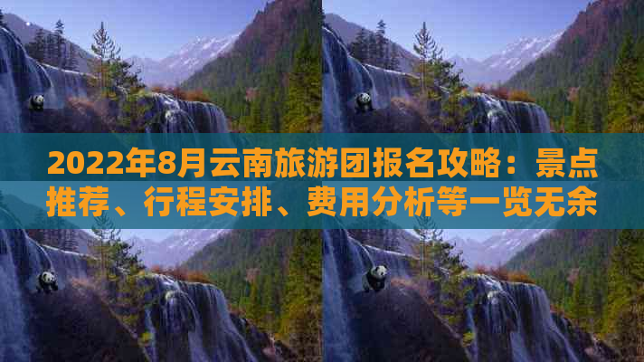 2022年8月云南旅游团报名攻略：景点推荐、行程安排、费用分析等一览无余