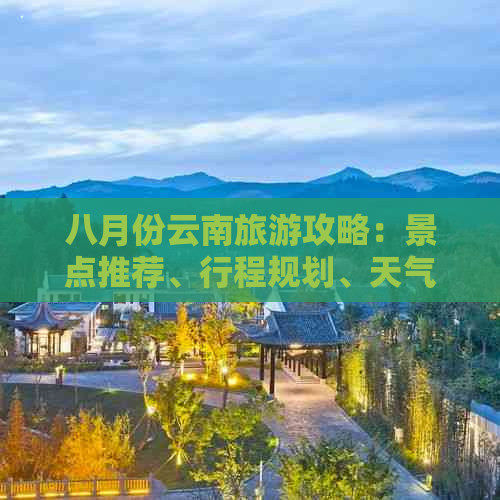 八月份云南旅游攻略：景点推荐、行程规划、天气预报及住宿指南