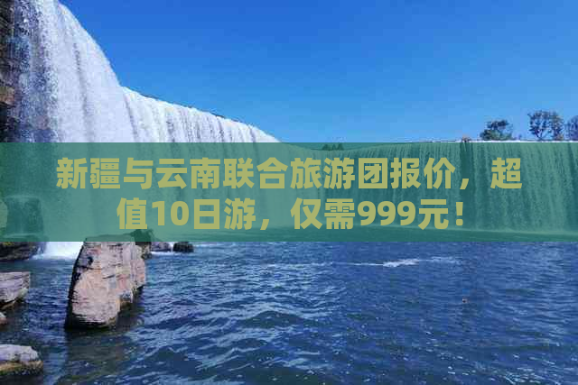 新疆与云南联合旅游团报价，超值10日游，仅需999元！