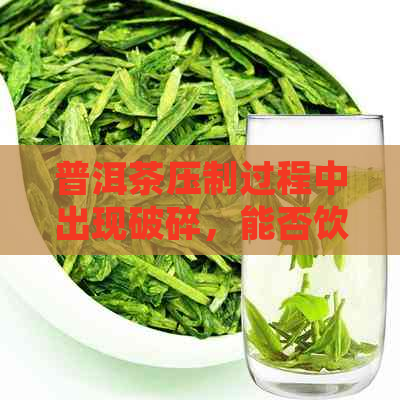 普洱茶压制过程中出现破碎，能否饮用？如何处理？