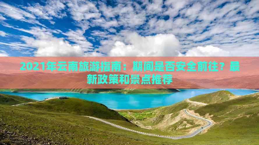 2021年云南旅游指南：期间是否安全前往？最新政策和景点推荐