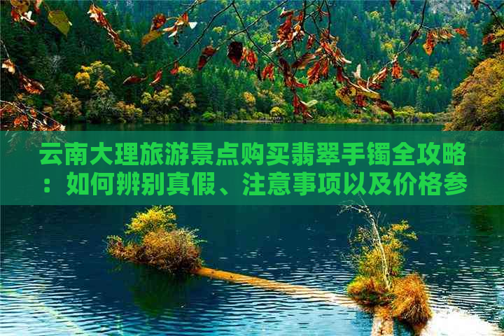 云南大理旅游景点购买翡翠手镯全攻略：如何辨别真假、注意事项以及价格参考